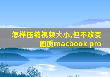 怎样压缩视频大小,但不改变画质macbook pro